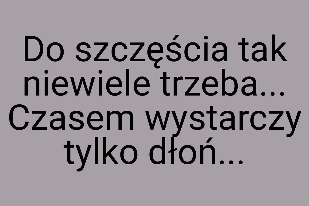 Do szczęścia tak niewiele trzeba... Czasem wystarczy tylko