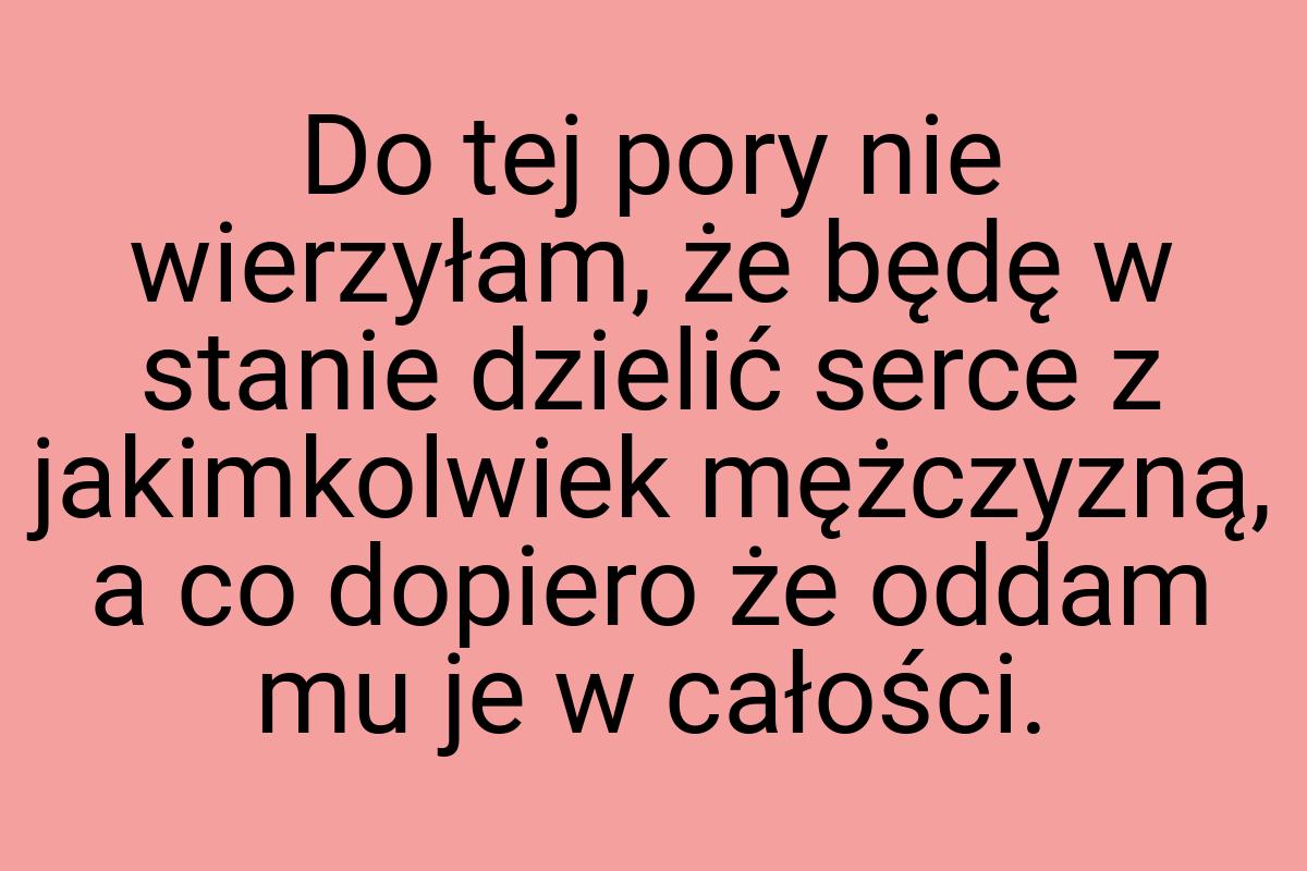 Do tej pory nie wierzyłam, że będę w stanie dzielić serce z