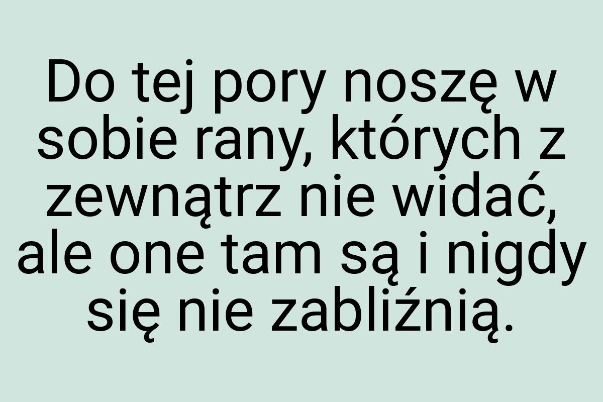 Do tej pory noszę w sobie rany, których z zewnątrz nie