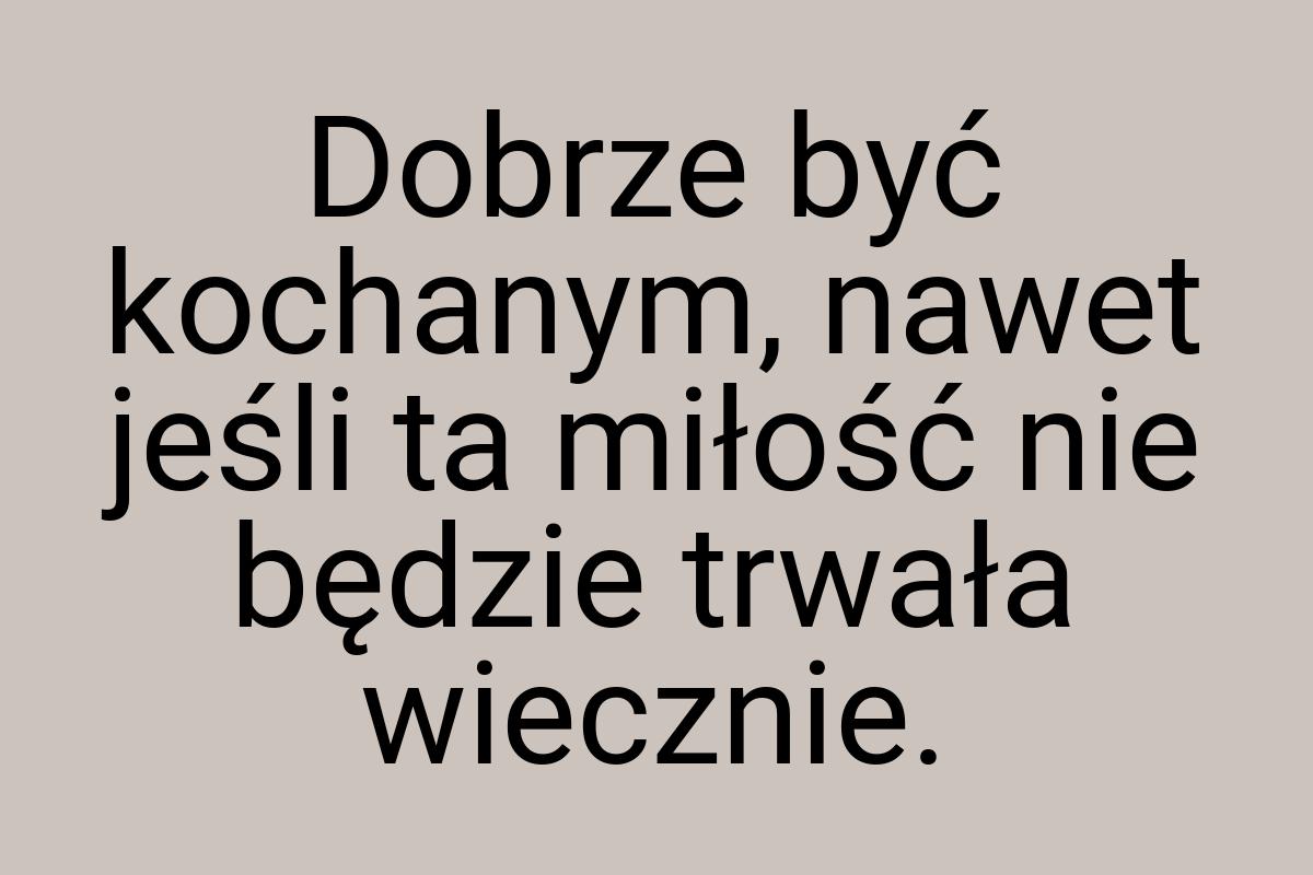 Dobrze być kochanym, nawet jeśli ta miłość nie będzie