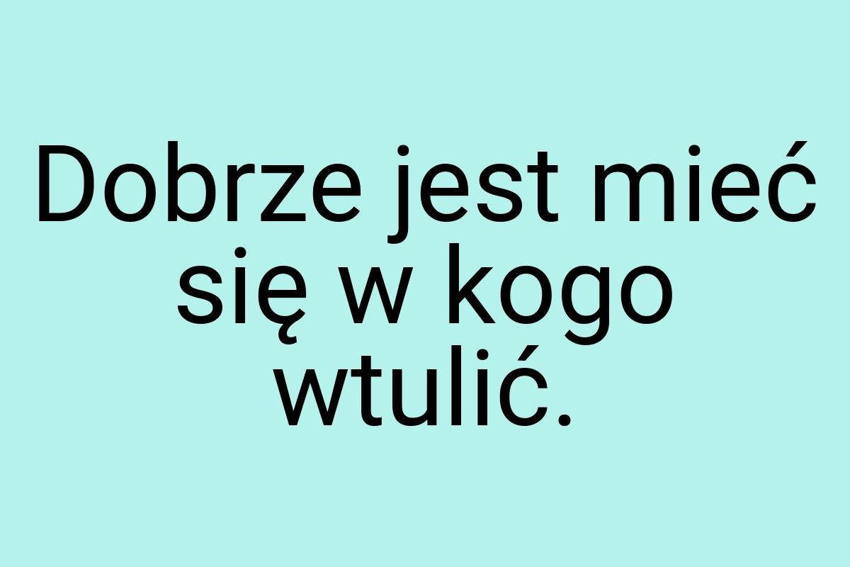 Dobrze jest mieć się w kogo wtulić