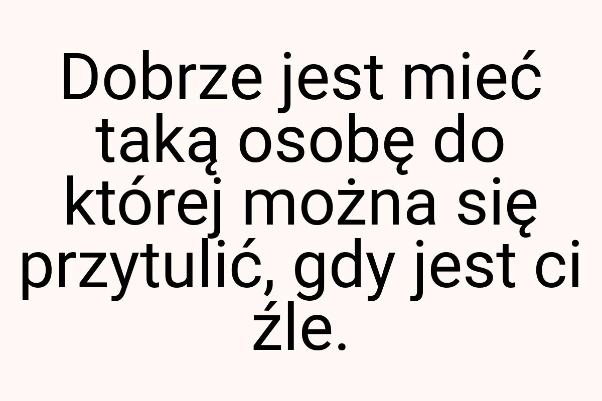 Dobrze jest mieć taką osobę do której można się przytulić