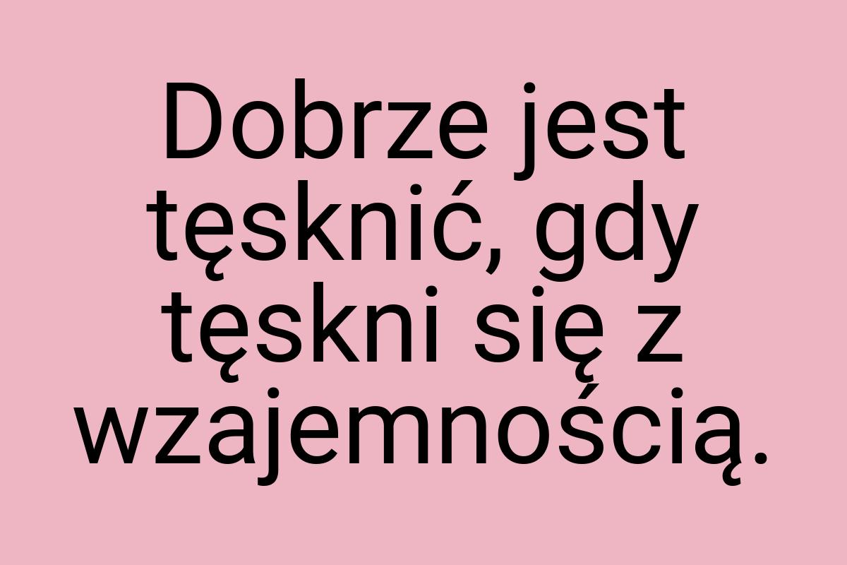 Dobrze jest tęsknić, gdy tęskni się z wzajemnością