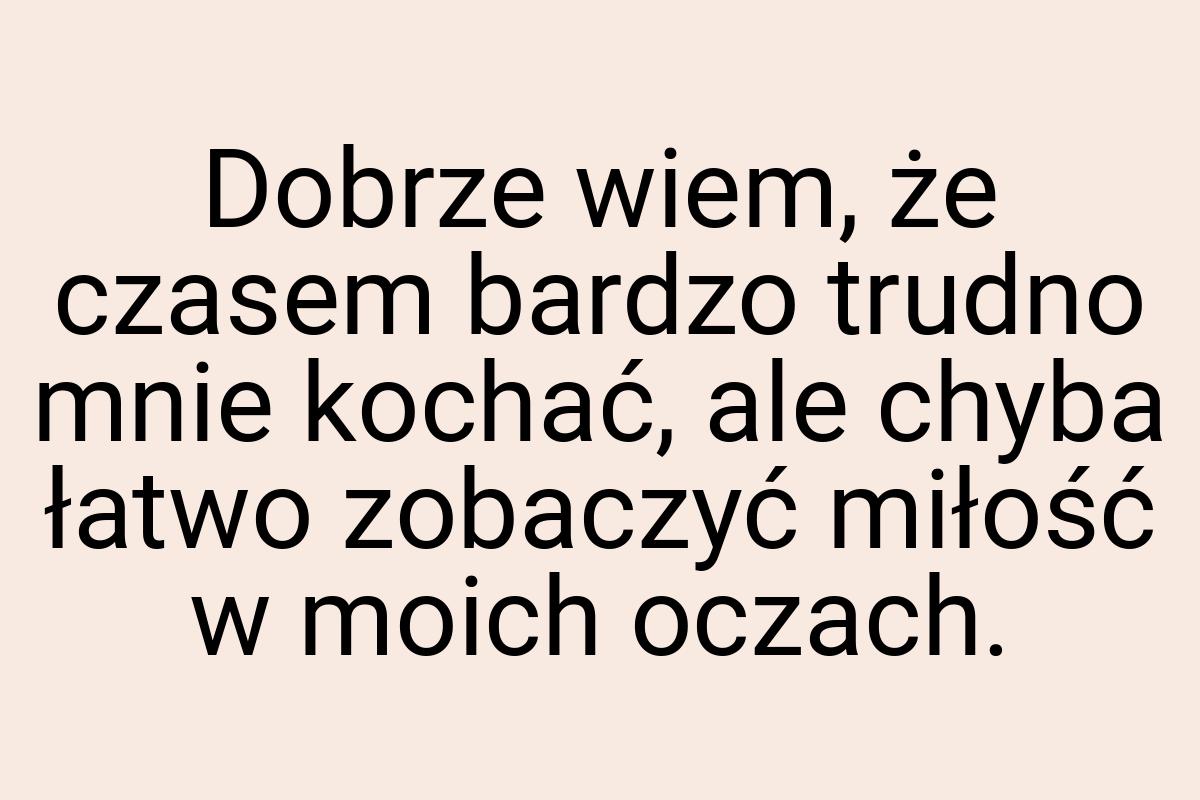 Dobrze wiem, że czasem bardzo trudno mnie kochać, ale chyba