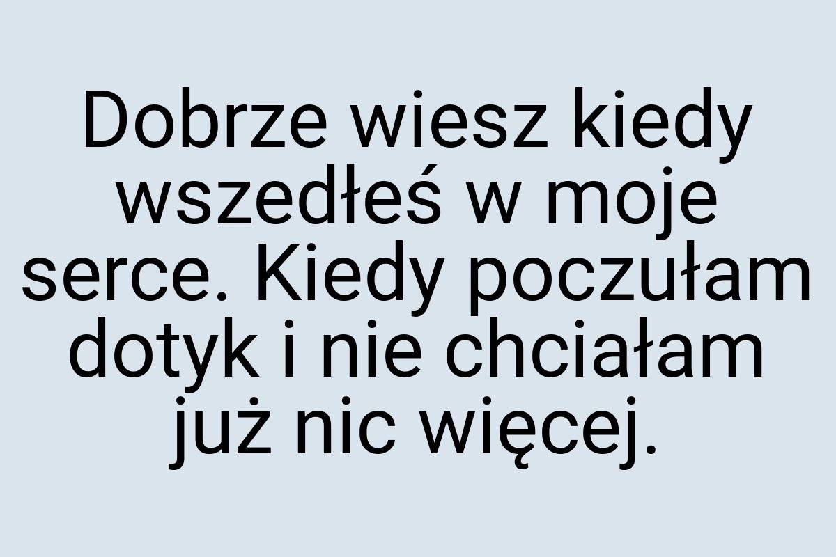 Dobrze wiesz kiedy wszedłeś w moje serce. Kiedy poczułam