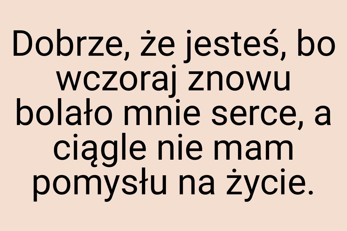 Dobrze, że jesteś, bo wczoraj znowu bolało mnie serce, a