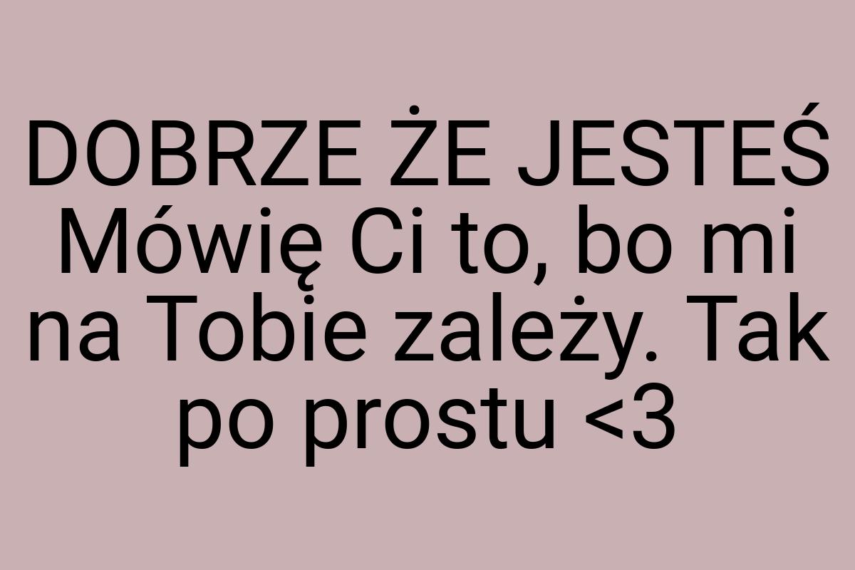 DOBRZE ŻE JESTEŚ Mówię Ci to, bo mi na Tobie zależy. Tak po