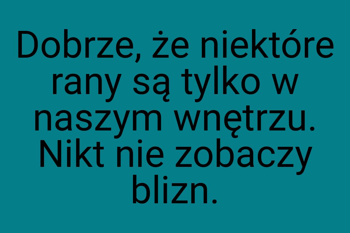 Dobrze, że niektóre rany są tylko w naszym wnętrzu. Nikt