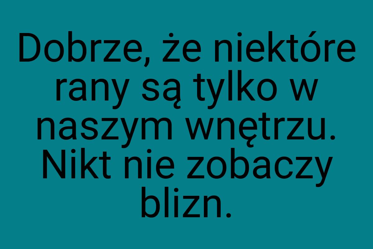 Dobrze, że niektóre rany są tylko w naszym wnętrzu. Nikt