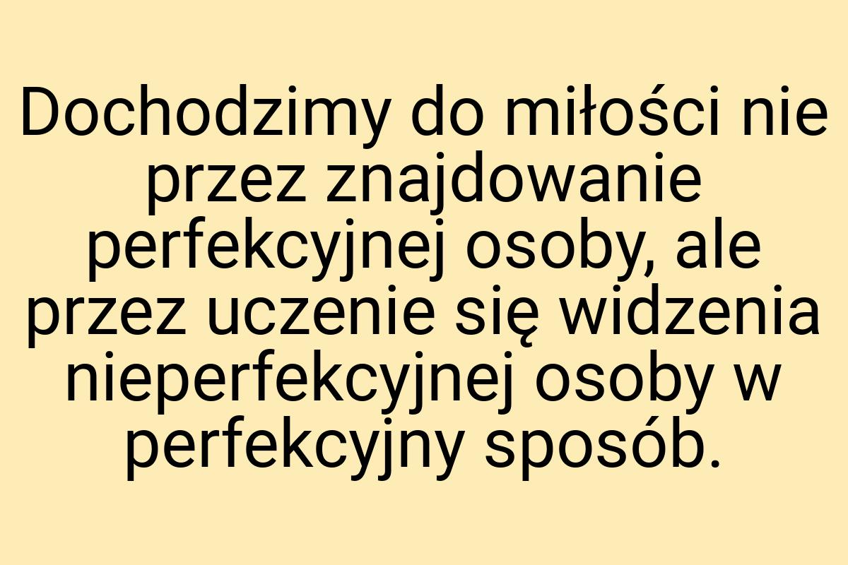 Dochodzimy do miłości nie przez znajdowanie perfekcyjnej