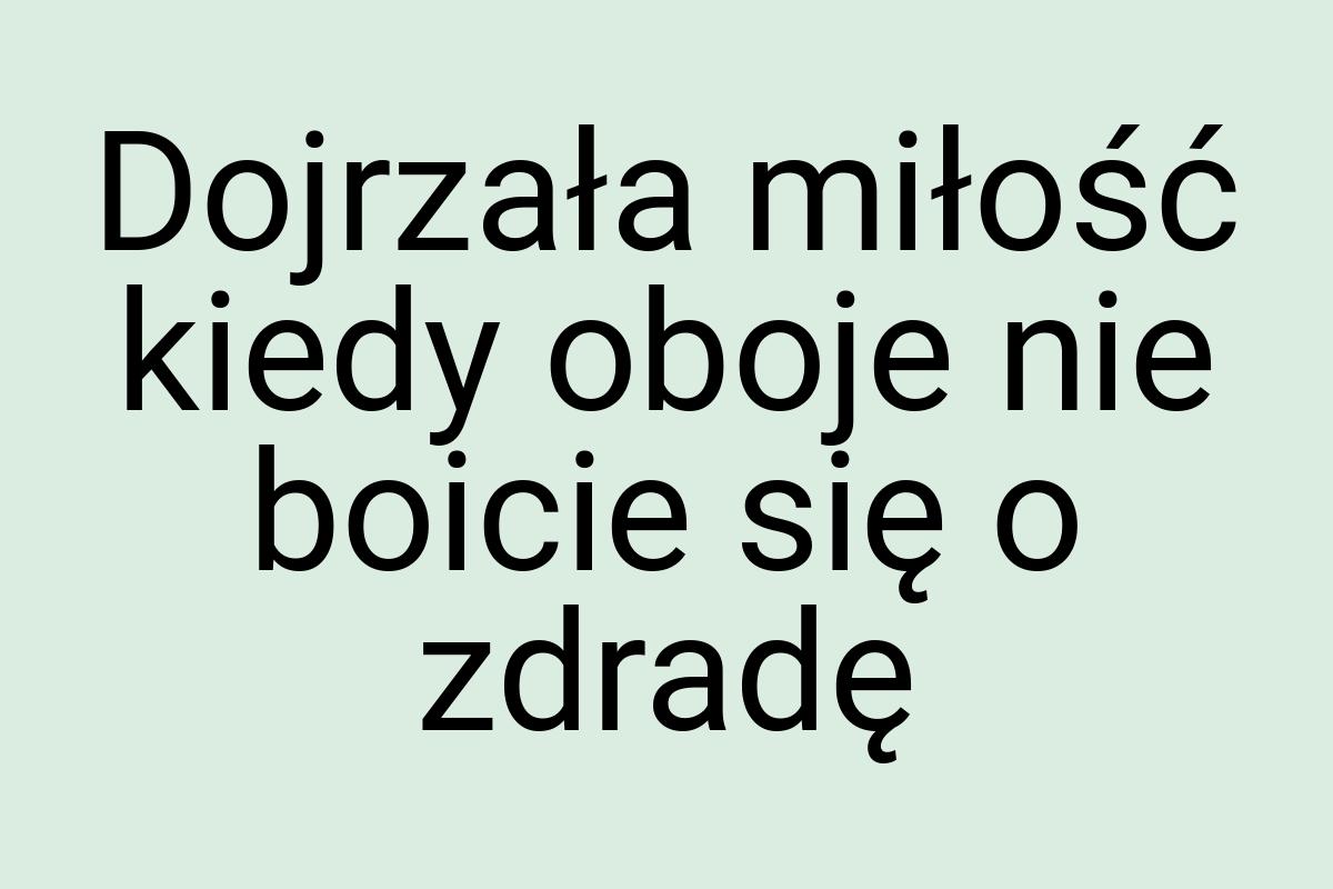 Dojrzała miłość kiedy oboje nie boicie się o zdradę