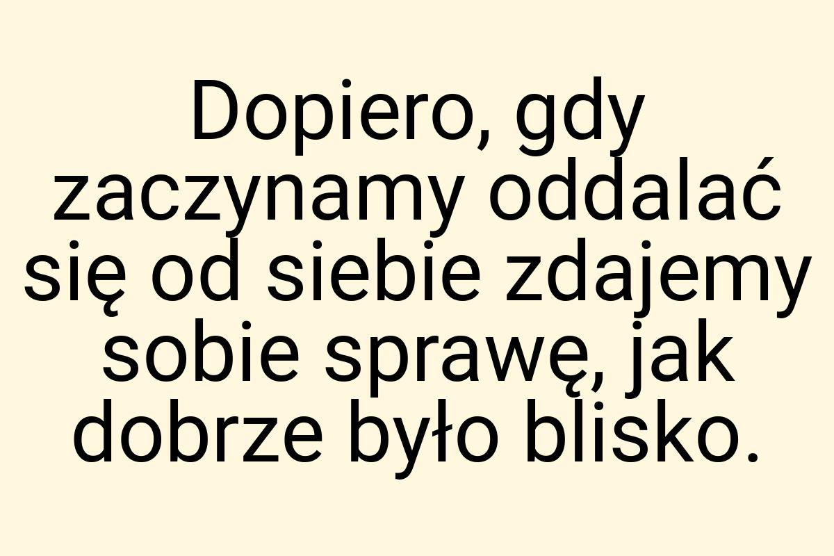 Dopiero, gdy zaczynamy oddalać się od siebie zdajemy sobie