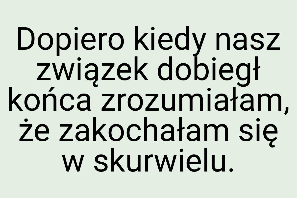 Dopiero kiedy nasz związek dobiegł końca zrozumiałam, że