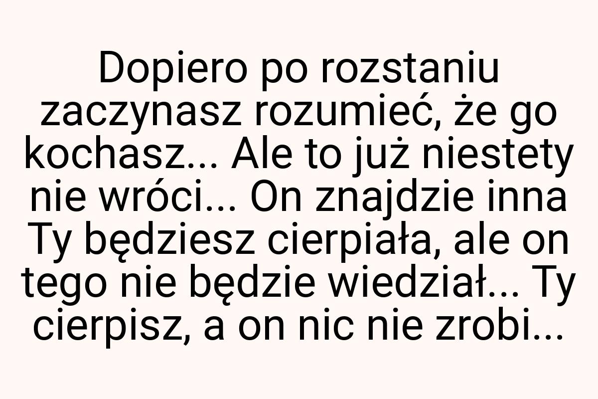Dopiero po rozstaniu zaczynasz rozumieć, że go kochasz