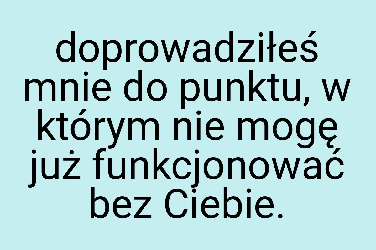 Doprowadziłeś mnie do punktu, w którym nie mogę już