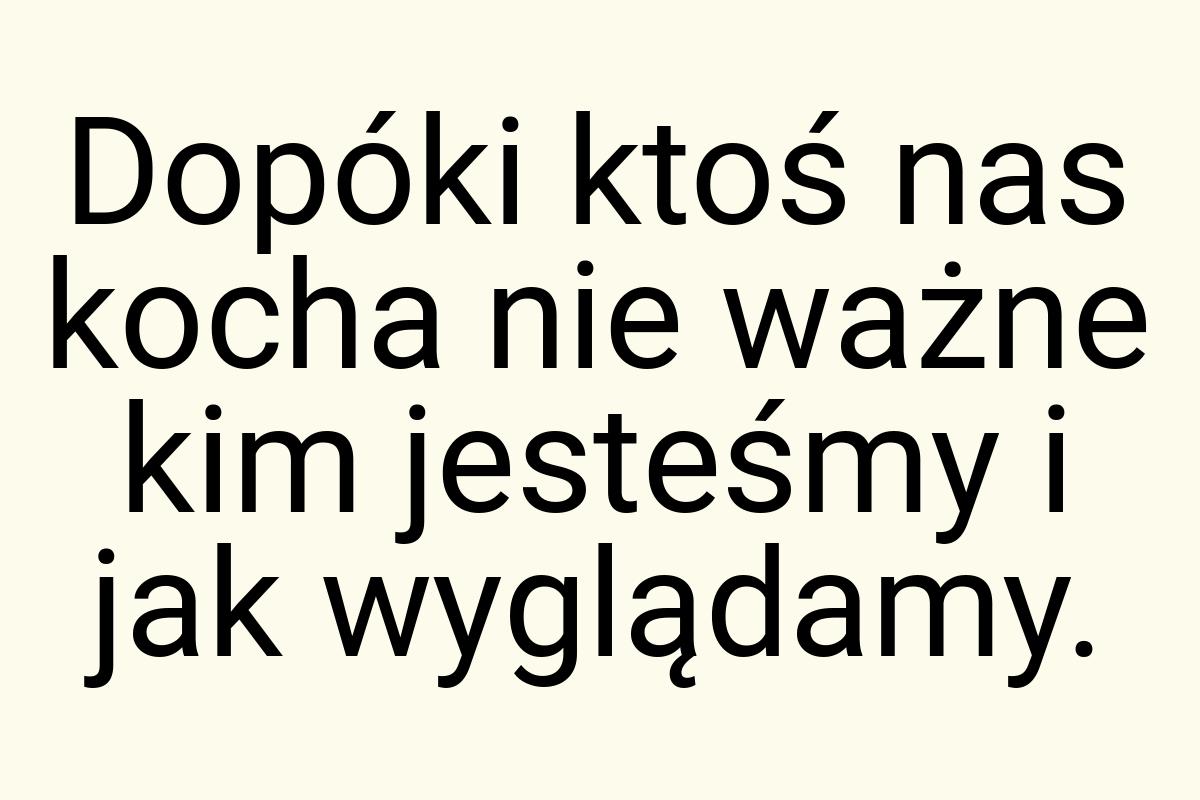 Dopóki ktoś nas kocha nie ważne kim jesteśmy i jak