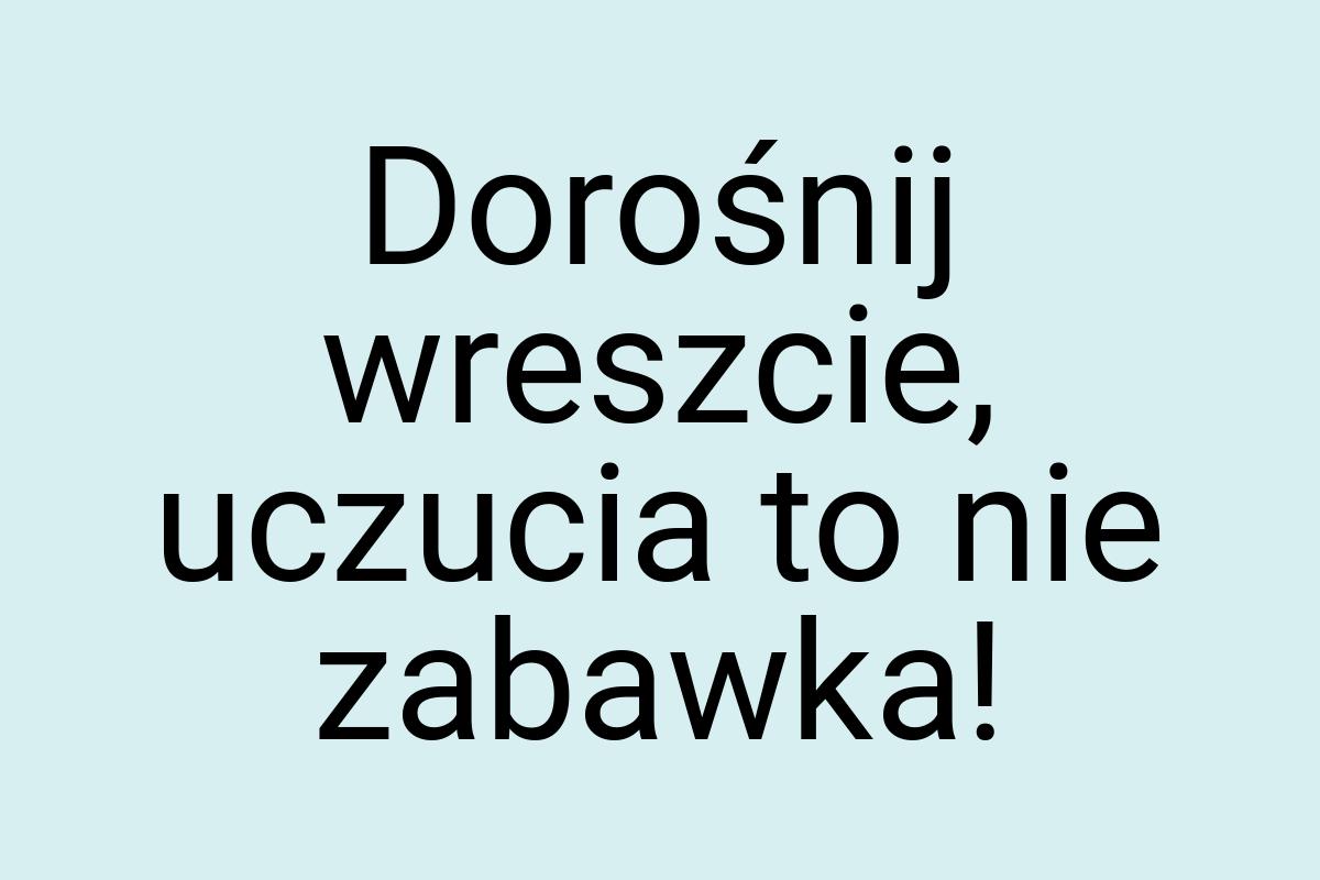 Dorośnij wreszcie, uczucia to nie zabawka