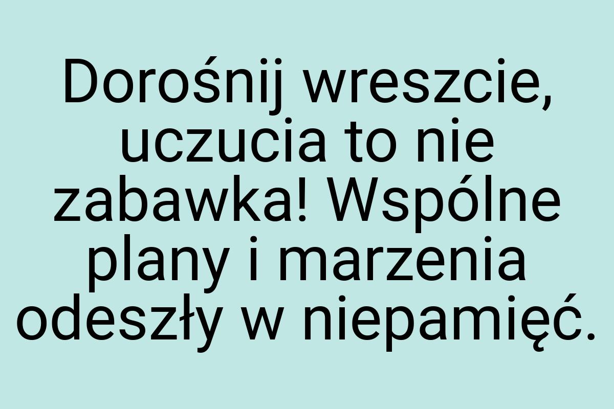 Dorośnij wreszcie, uczucia to nie zabawka! Wspólne plany i