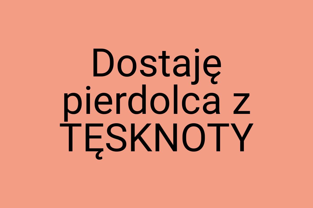 Dostaję pierdolca z TĘSKNOTY