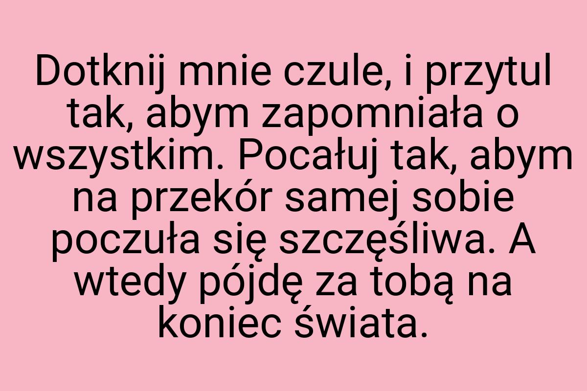 Dotknij mnie czule, i przytul tak, abym zapomniała o