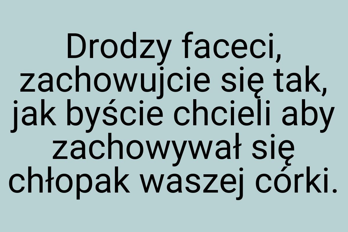 Drodzy faceci, zachowujcie się tak, jak byście chcieli aby