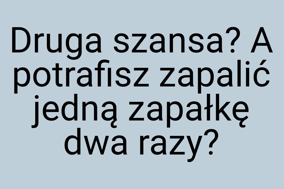 Druga szansa? A potrafisz zapalić jedną zapałkę dwa razy