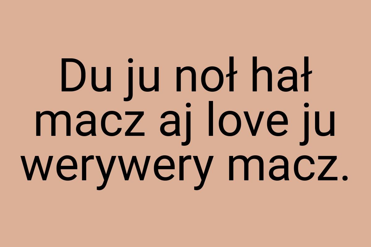 Du ju noł hał macz aj love ju werywery macz