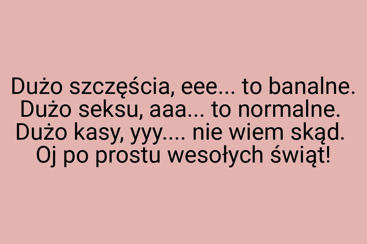 Dużo szczęścia, eee... to banalne. Dużo seksu, aaa... to