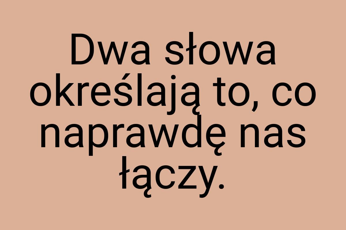 Dwa słowa określają to, co naprawdę nas łączy