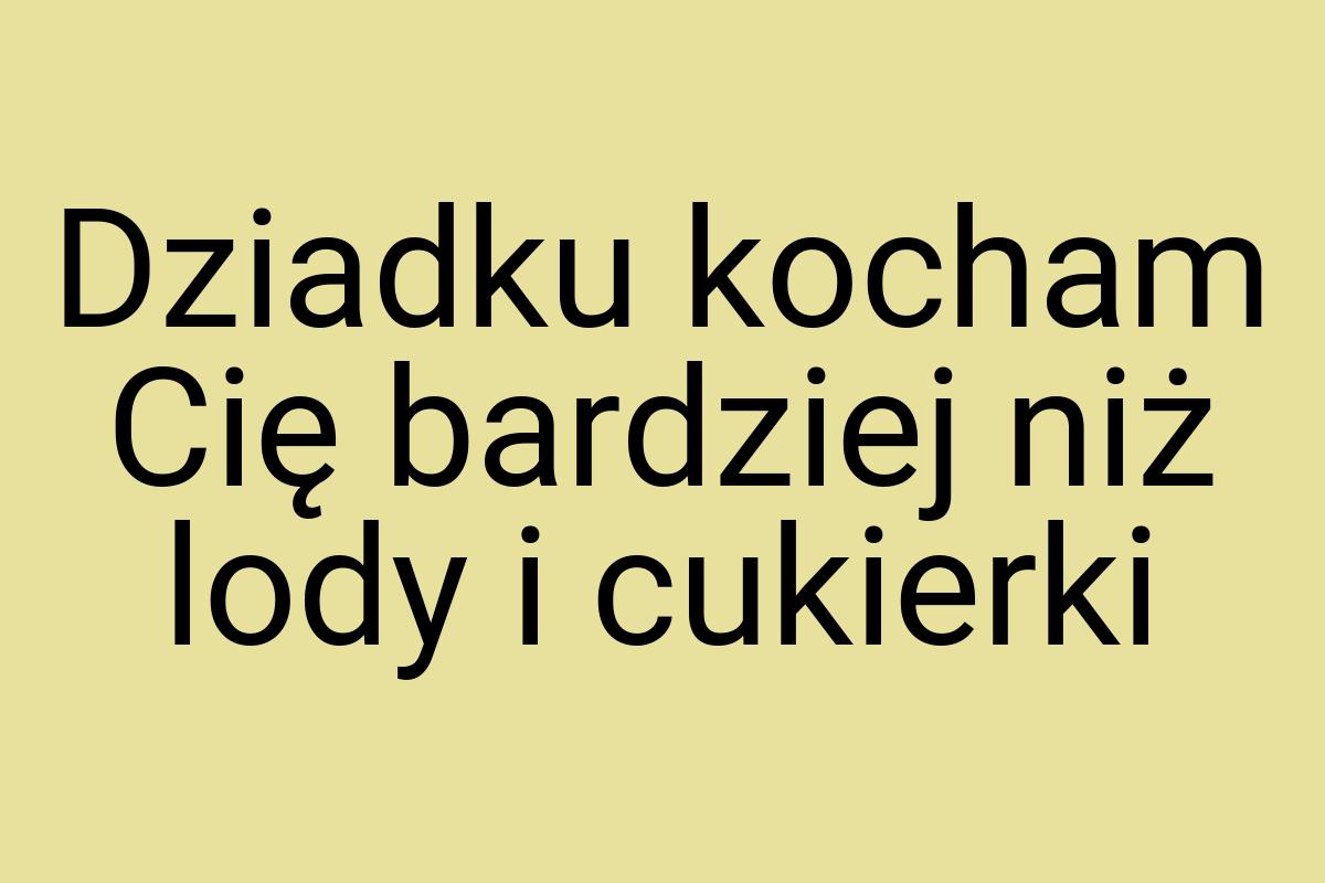 Dziadku kocham Cię bardziej niż lody i cukierki