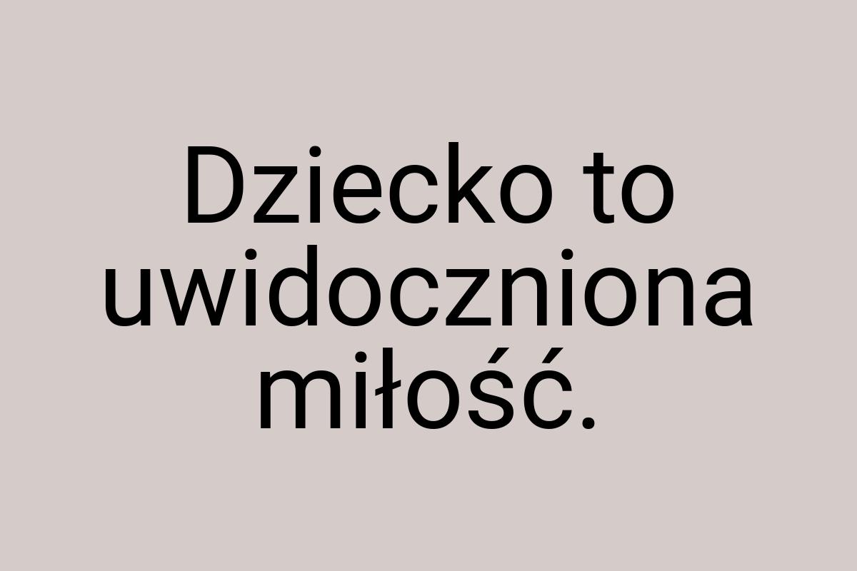 Dziecko to uwidoczniona miłość