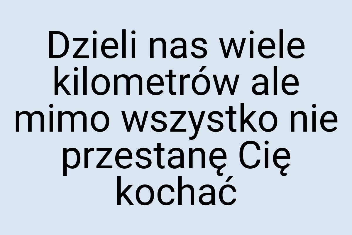 Dzieli nas wiele kilometrów ale mimo wszystko nie przestanę