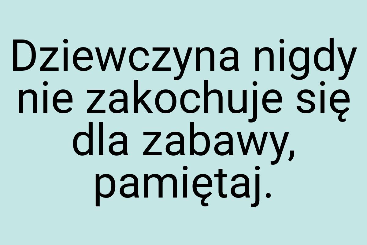 Dziewczyna nigdy nie zakochuje się dla zabawy, pamiętaj