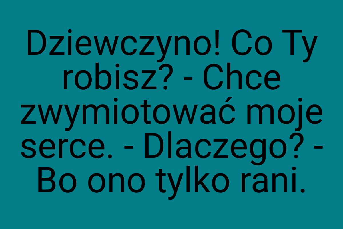 Dziewczyno! Co Ty robisz? - Chce zwymiotować moje serce