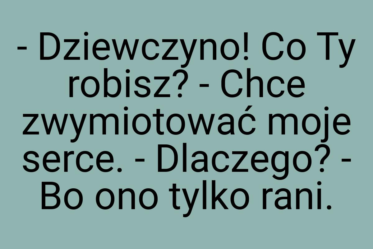 - Dziewczyno! Co Ty robisz? - Chce zwymiotować moje serce