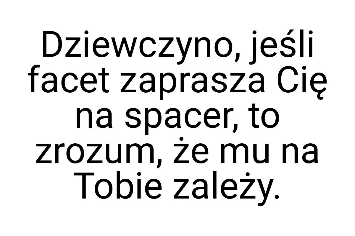 Dziewczyno, jeśli facet zaprasza Cię na spacer, to zrozum