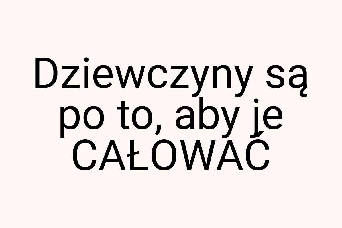 Dziewczyny są po to, aby je CAŁOWAĆ