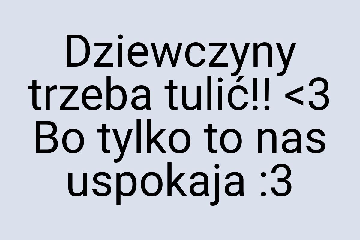 Dziewczyny trzeba tulić!! <3 Bo tylko to nas uspokaja