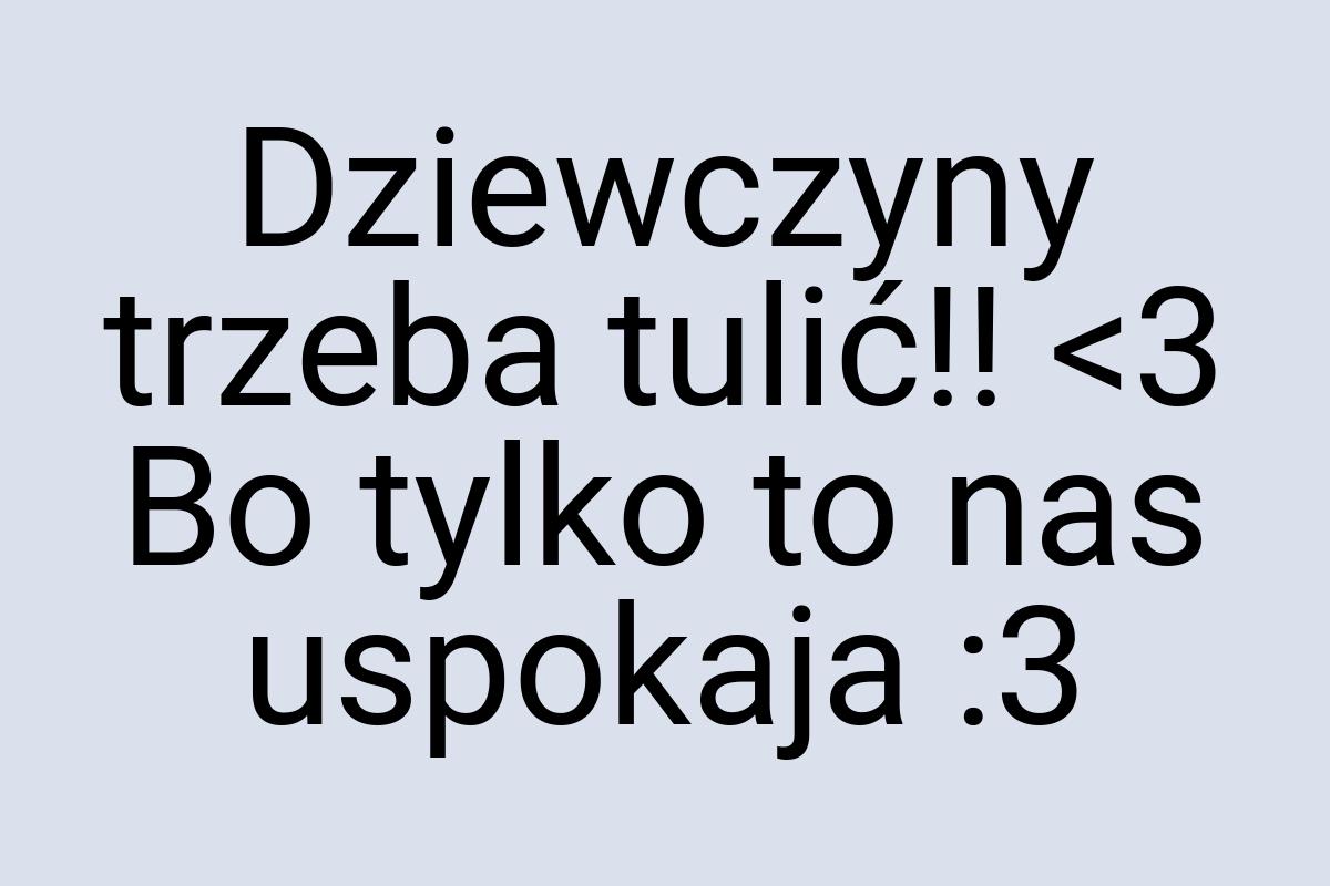 Dziewczyny trzeba tulić!! <3 Bo tylko to nas uspokaja