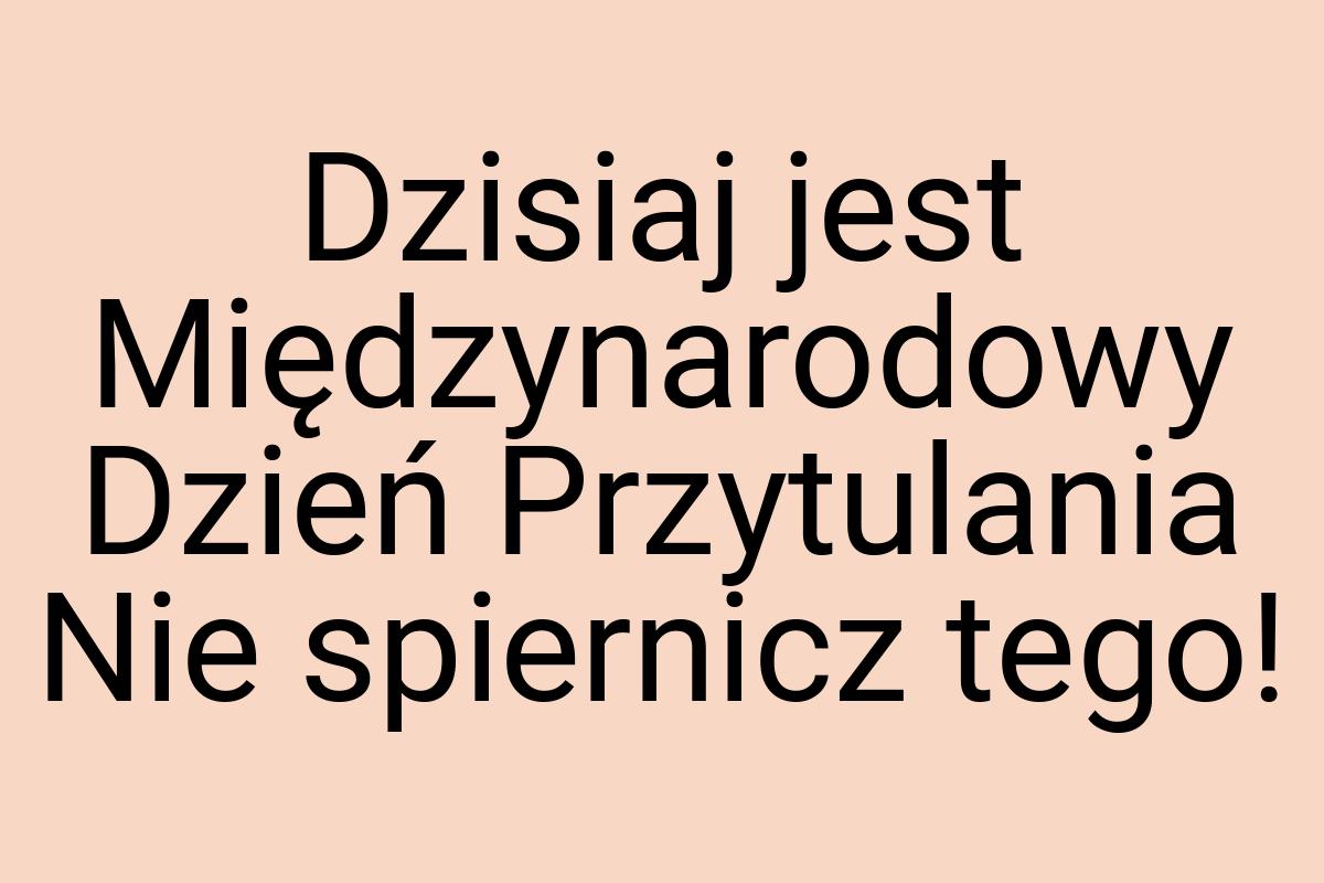 Dzisiaj jest Międzynarodowy Dzień Przytulania Nie spiernicz