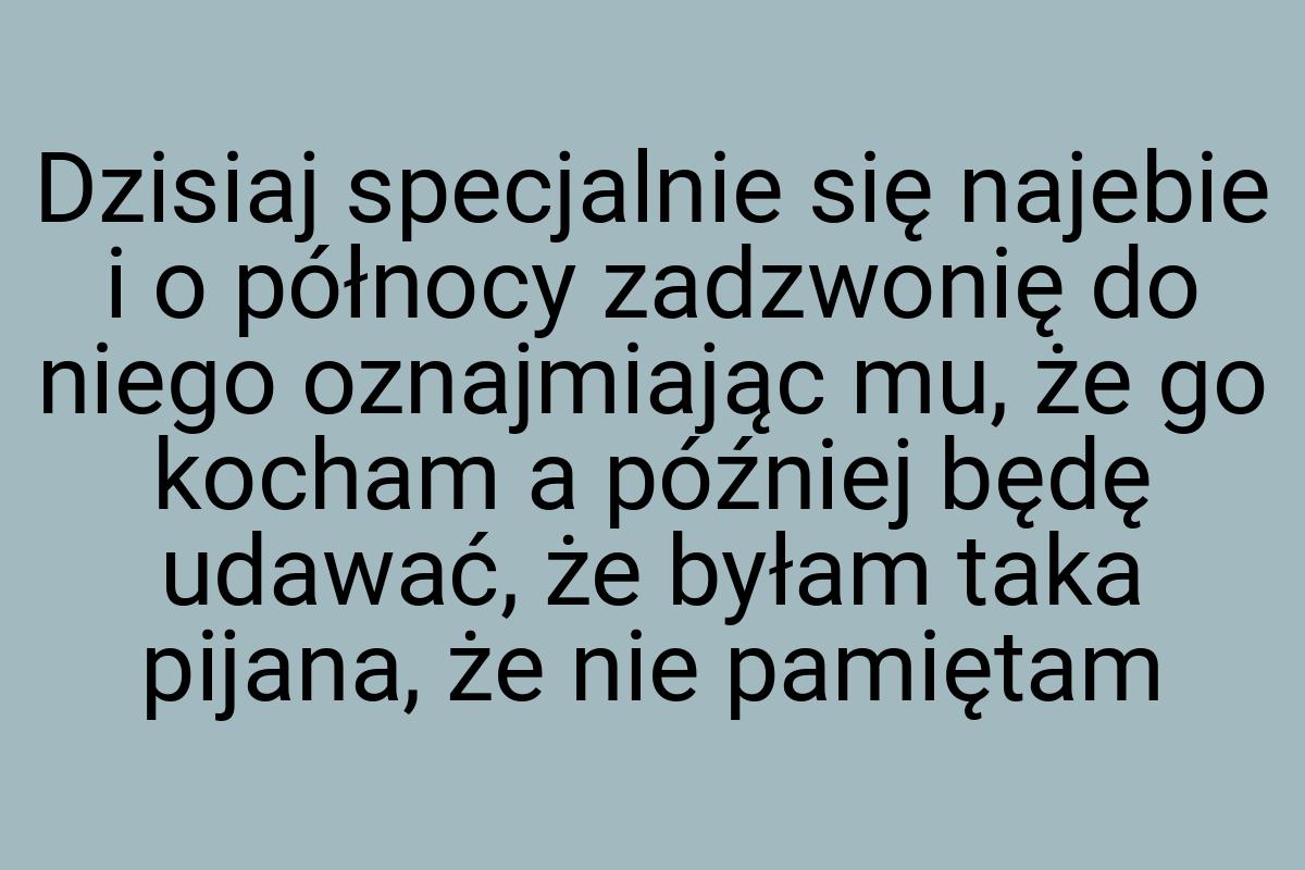 Dzisiaj specjalnie się najebie i o północy zadzwonię do