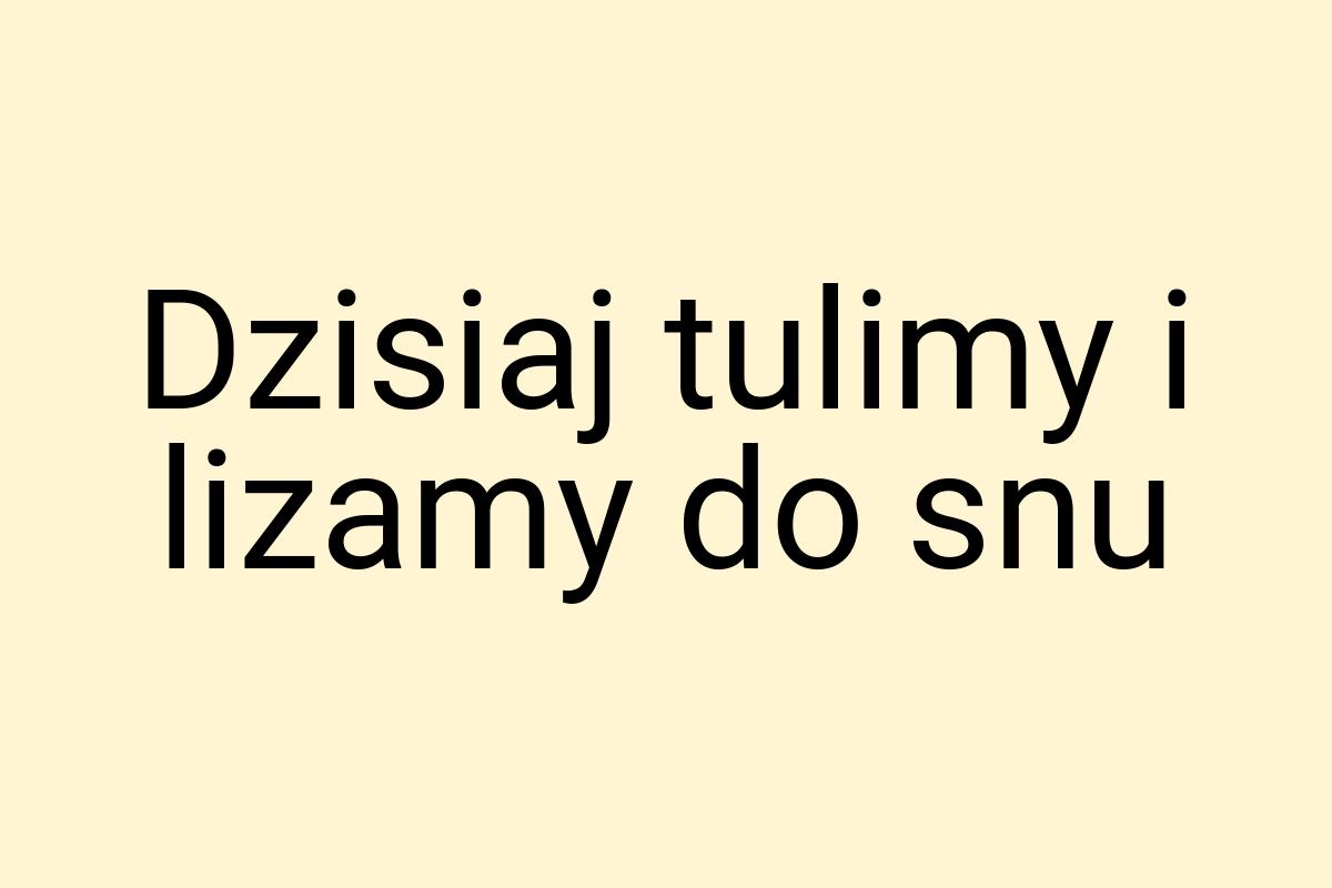 Dzisiaj tulimy i lizamy do snu