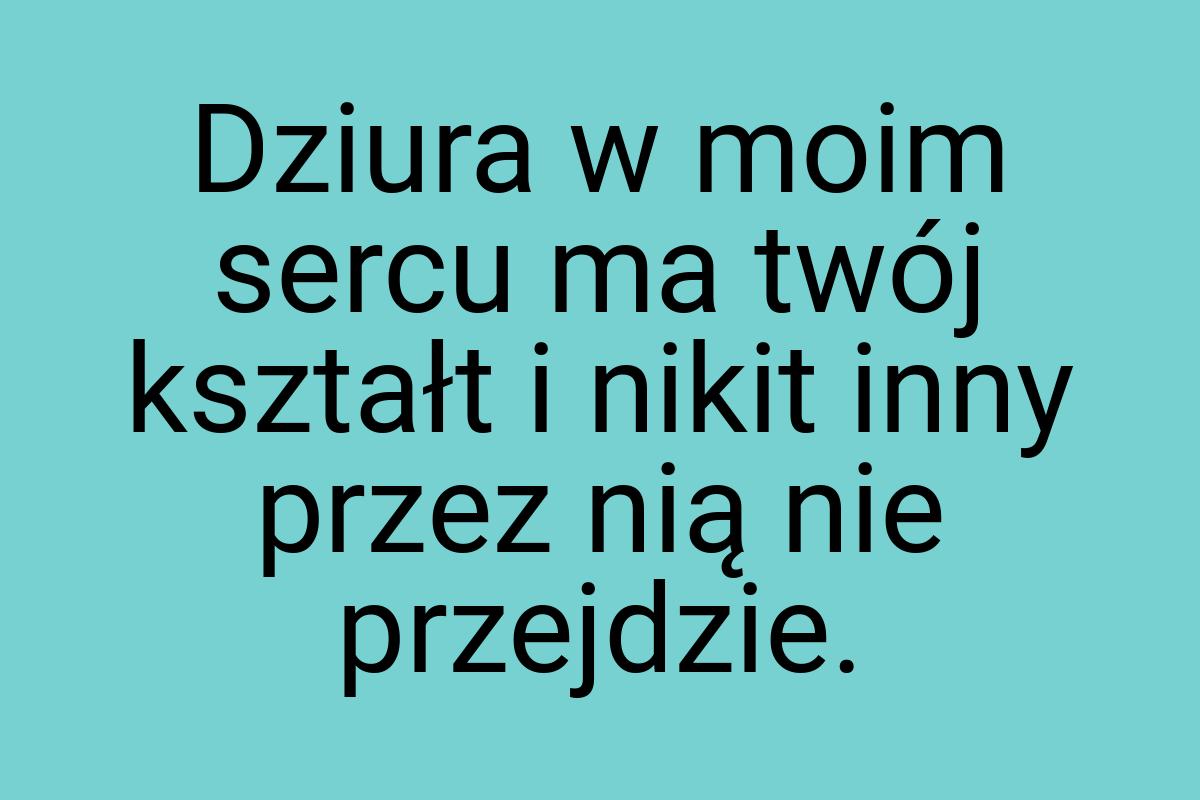 Dziura w moim sercu ma twój kształt i nikit inny przez nią