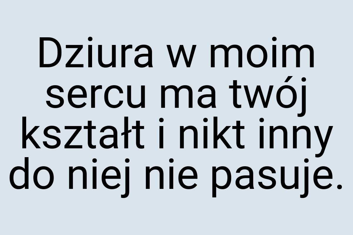 Dziura w moim sercu ma twój kształt i nikt inny do niej nie