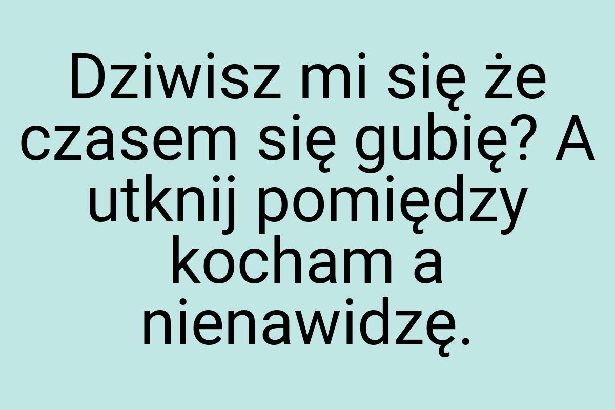 Dziwisz mi się że czasem się gubię? A utknij pomiędzy