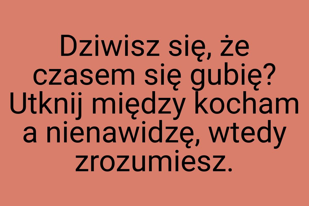 Dziwisz się, że czasem się gubię? Utknij między kocham a