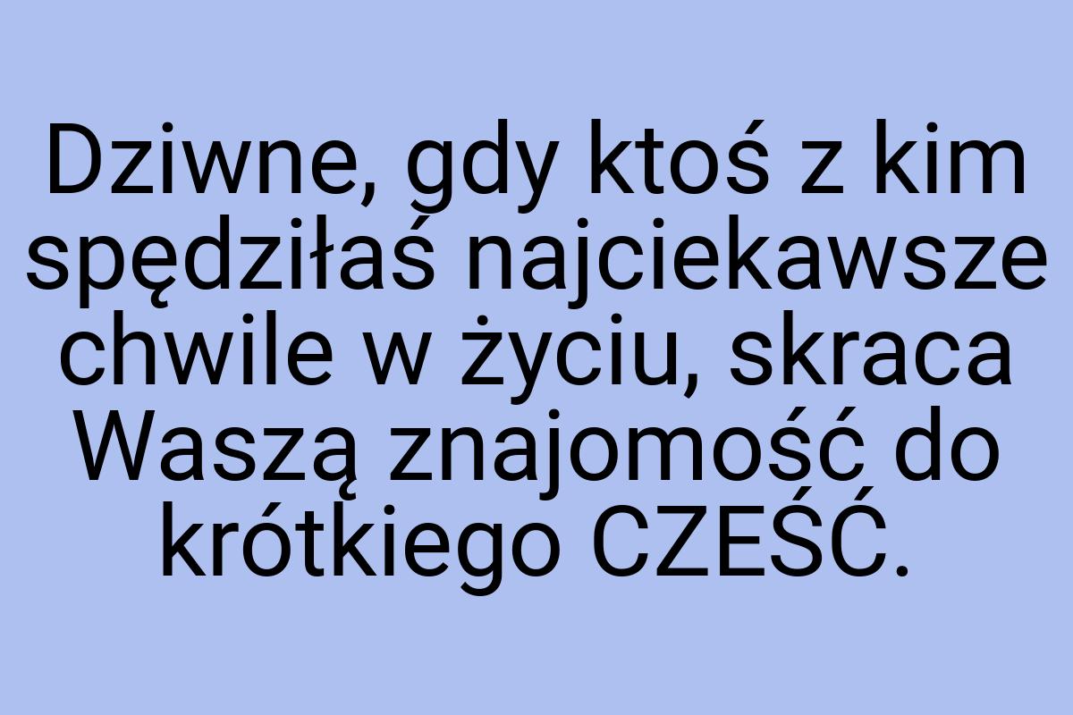 Dziwne, gdy ktoś z kim spędziłaś najciekawsze chwile w