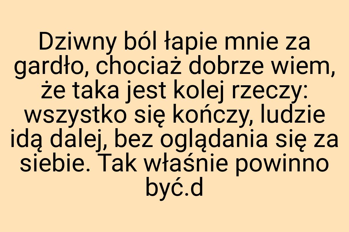 Dziwny ból łapie mnie za gardło, chociaż dobrze wiem, że