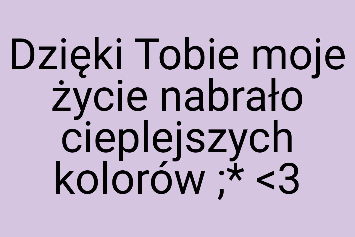 Dzięki Tobie moje życie nabrało cieplejszych kolorów