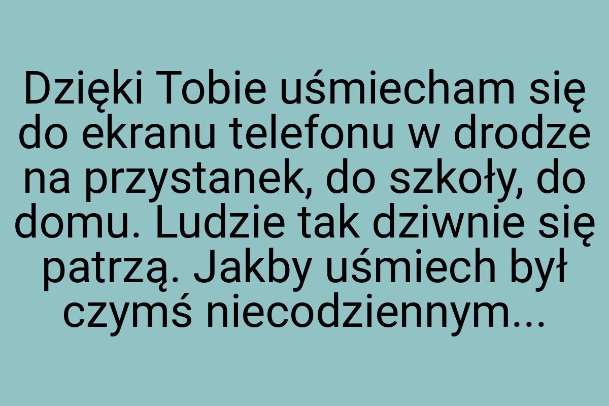 Dzięki Tobie uśmiecham się do ekranu telefonu w drodze na